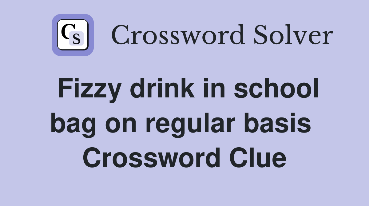 Fizzy drink in school bag on regular basis  Crossword Clue