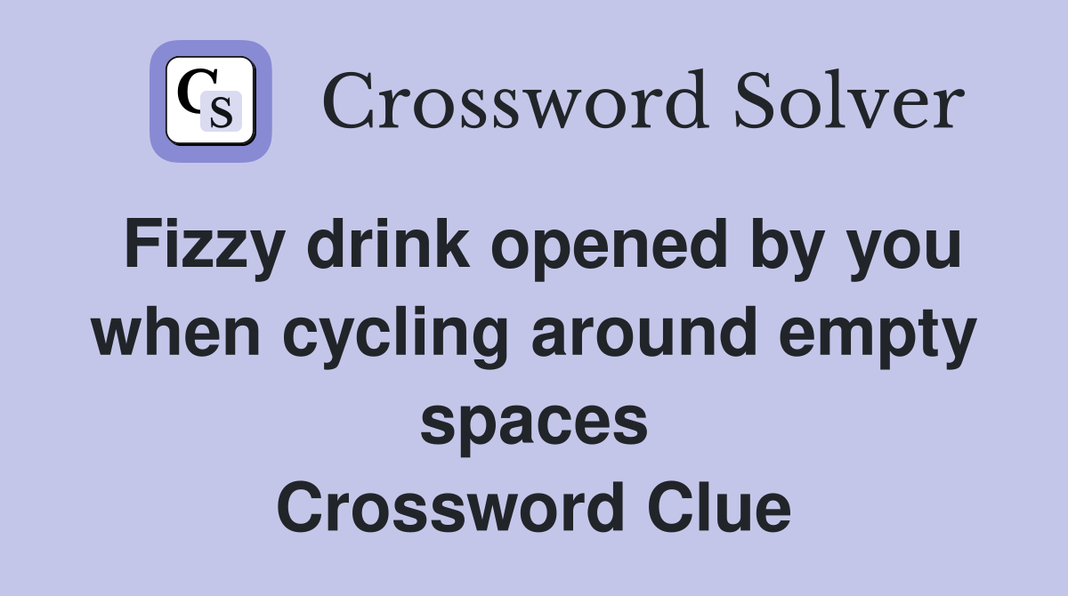 Fizzy drink opened by you when cycling around empty spaces Crossword Clue