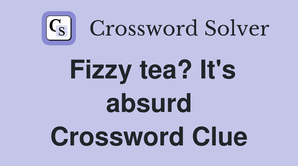 Fizzy tea? It's absurd Crossword Clue