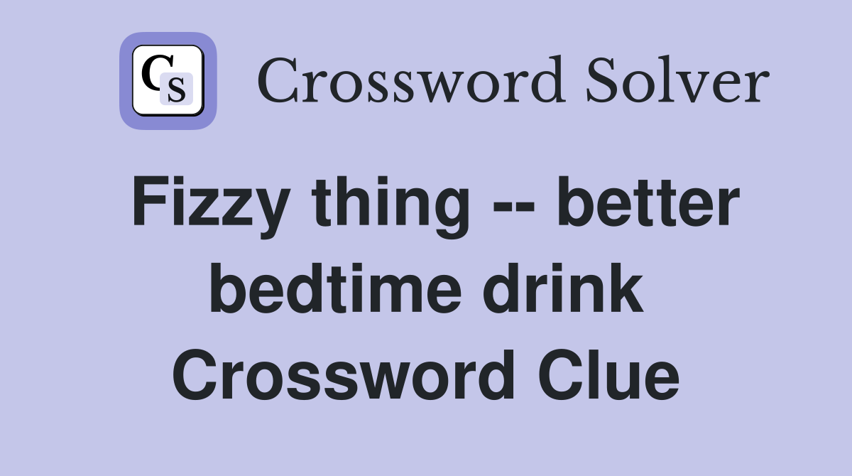 Fizzy thing -- better bedtime drink Crossword Clue