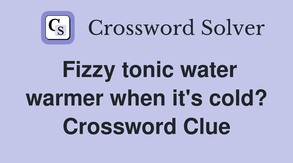 Fizzy tonic water warmer when it's cold? Crossword Clue