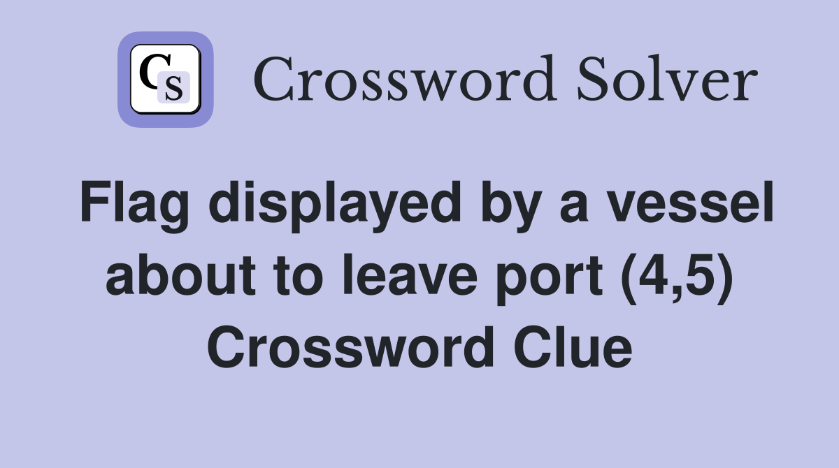 Flag displayed by a vessel about to leave port (4,5) Crossword Clue