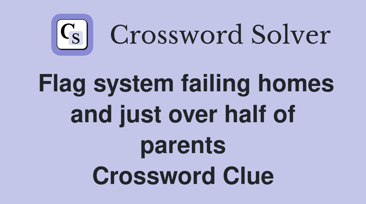 Flag system failing homes and just over half of parents Crossword Clue
