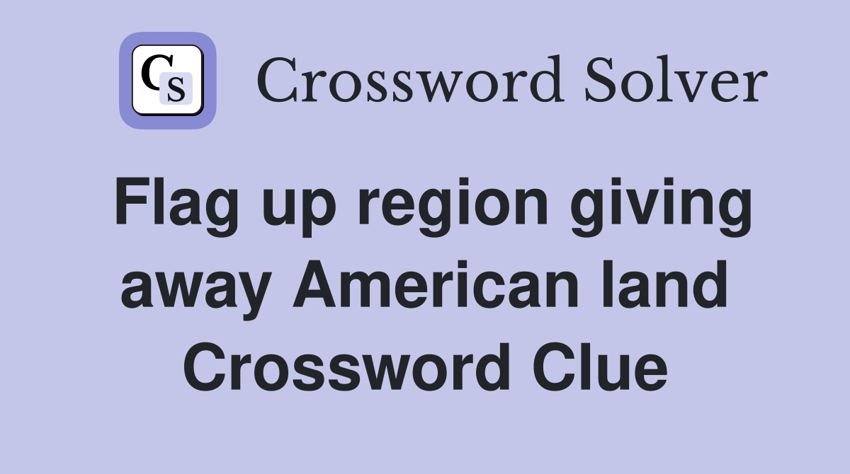 Flag up region giving away American land Crossword Clue