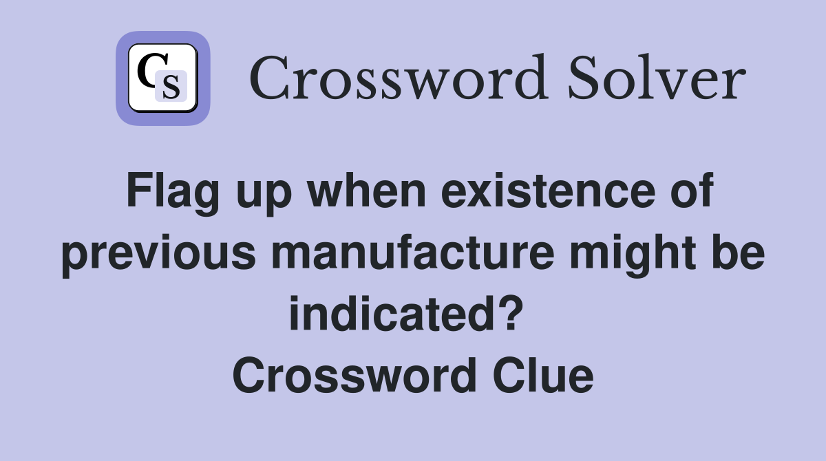 Flag up when existence of previous manufacture might be indicated?  Crossword Clue