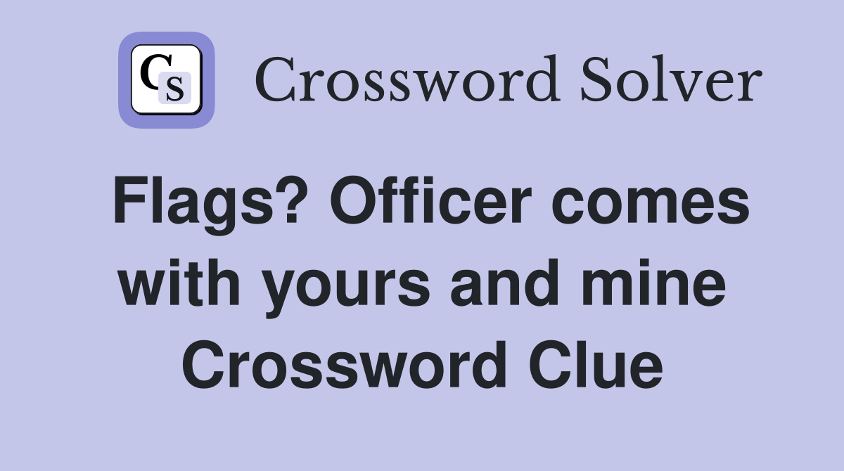 Flags? Officer comes with yours and mine Crossword Clue