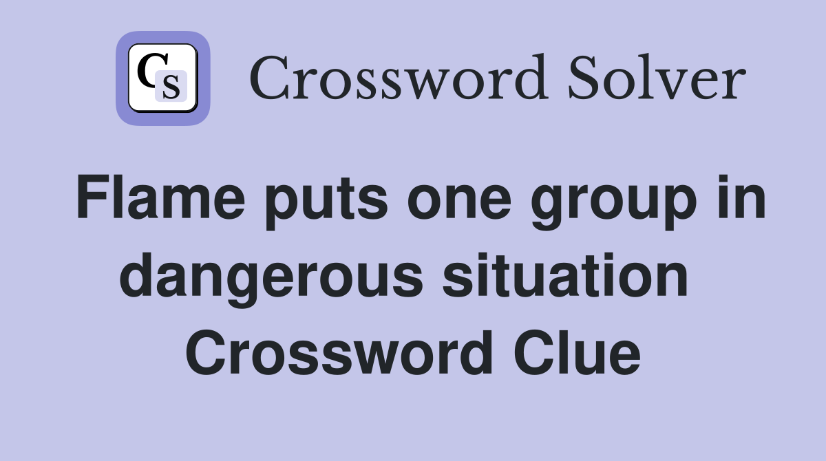 Flame puts one group in dangerous situation  Crossword Clue