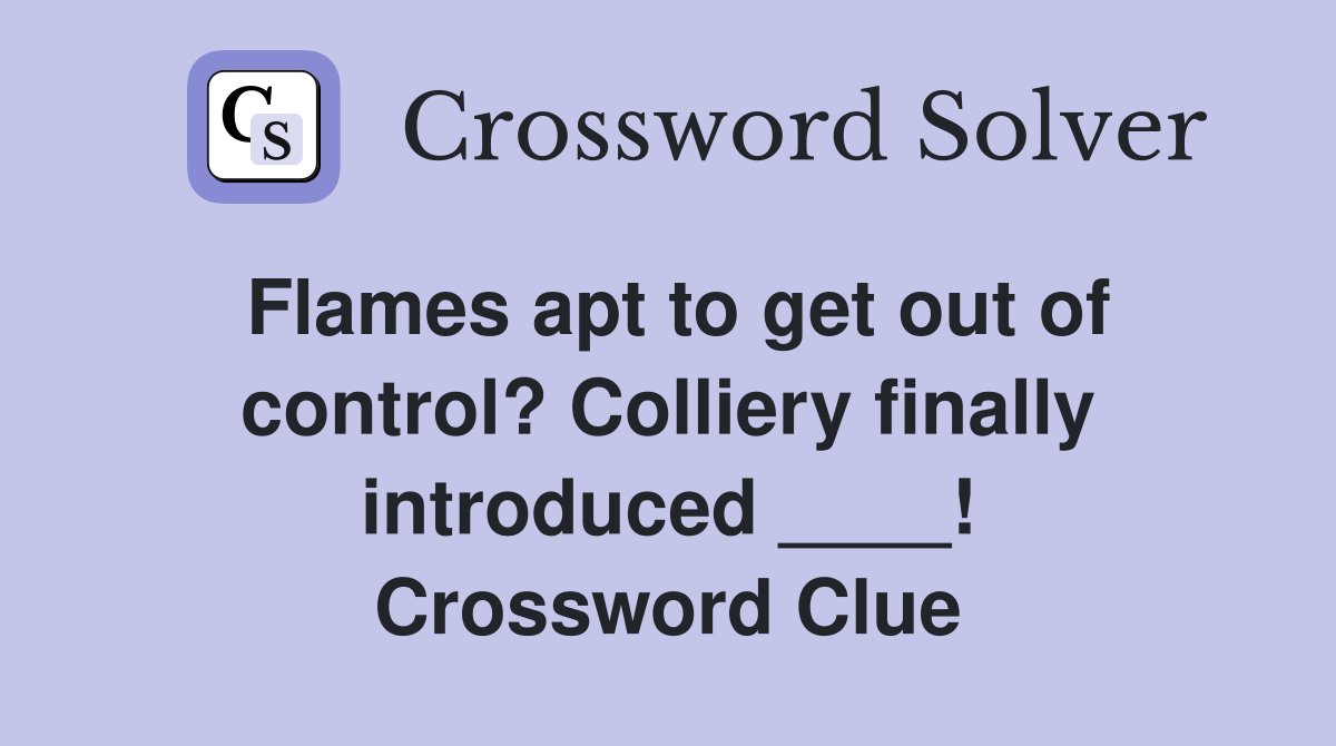 Flames apt to get out of control? Colliery finally introduced ____! Crossword Clue