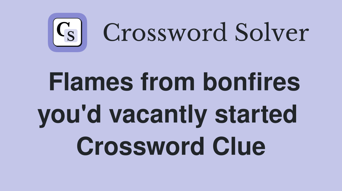 Flames from bonfires you'd vacantly started  Crossword Clue
