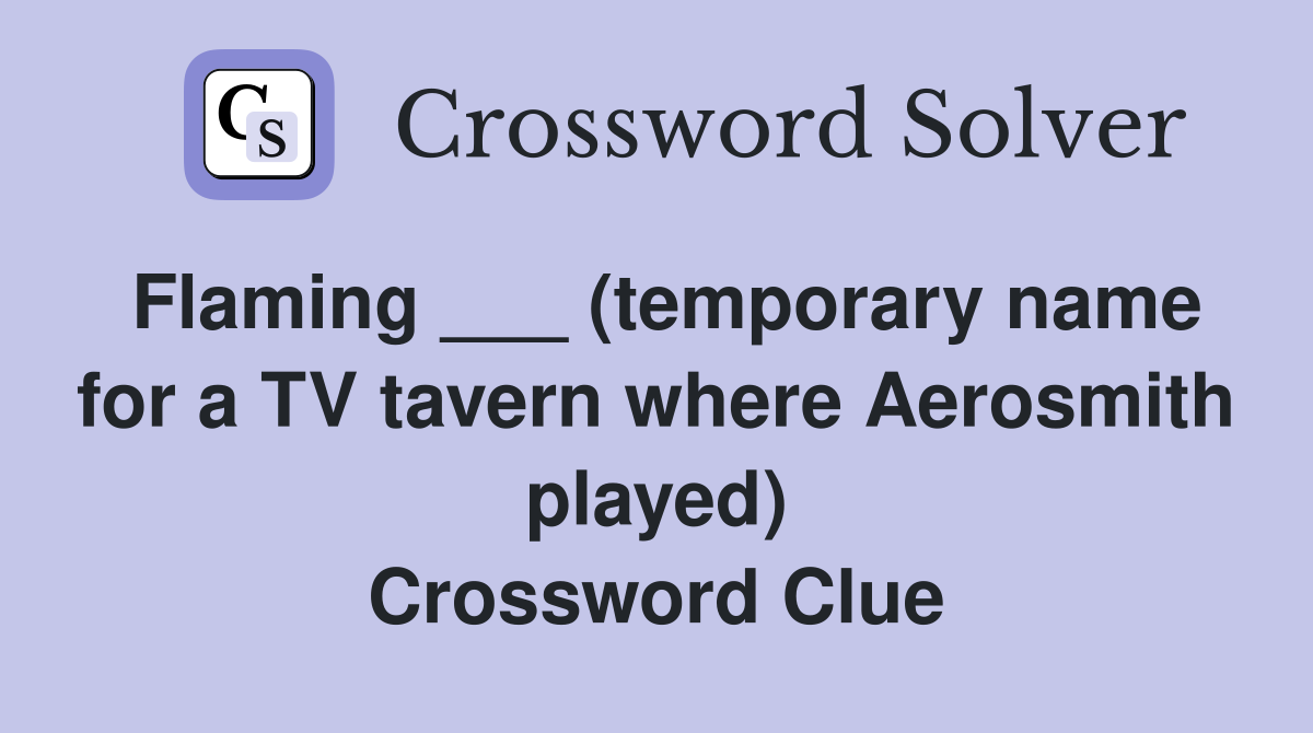Flaming ___ (temporary name for a TV tavern where Aerosmith played) Crossword Clue