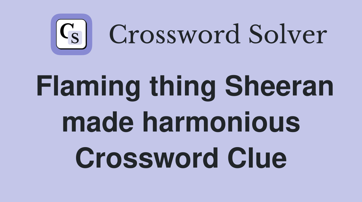 Flaming thing Sheeran made harmonious Crossword Clue