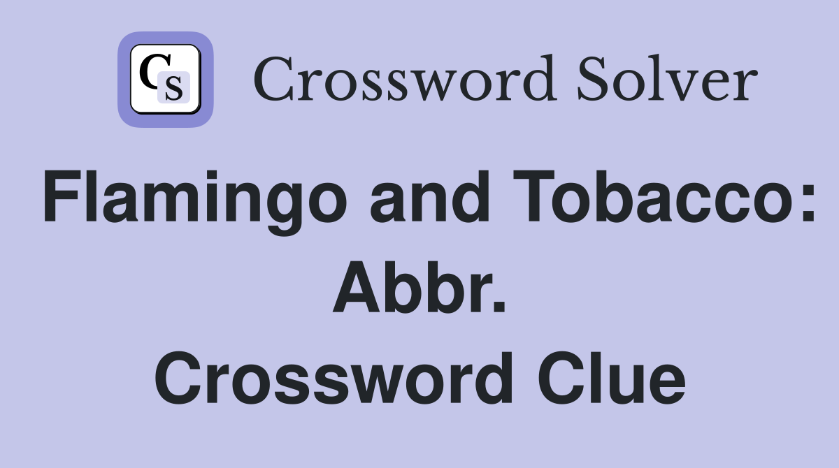 Flamingo and Tobacco: Abbr. Crossword Clue