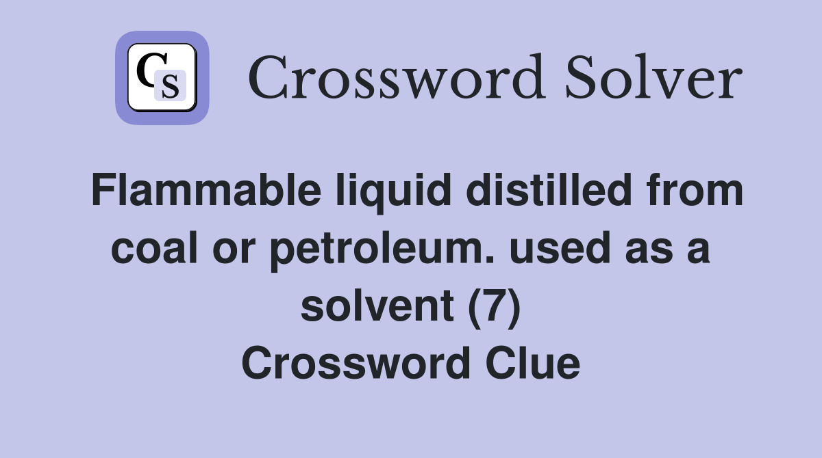 Flammable liquid distilled from coal or petroleum. used as a solvent (7) Crossword Clue