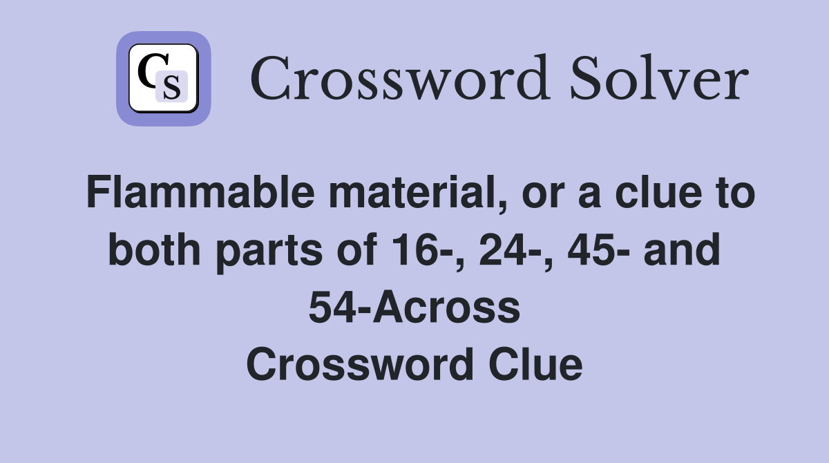 Flammable material, or a clue to both parts of 16-, 24-, 45- and 54-Across Crossword Clue