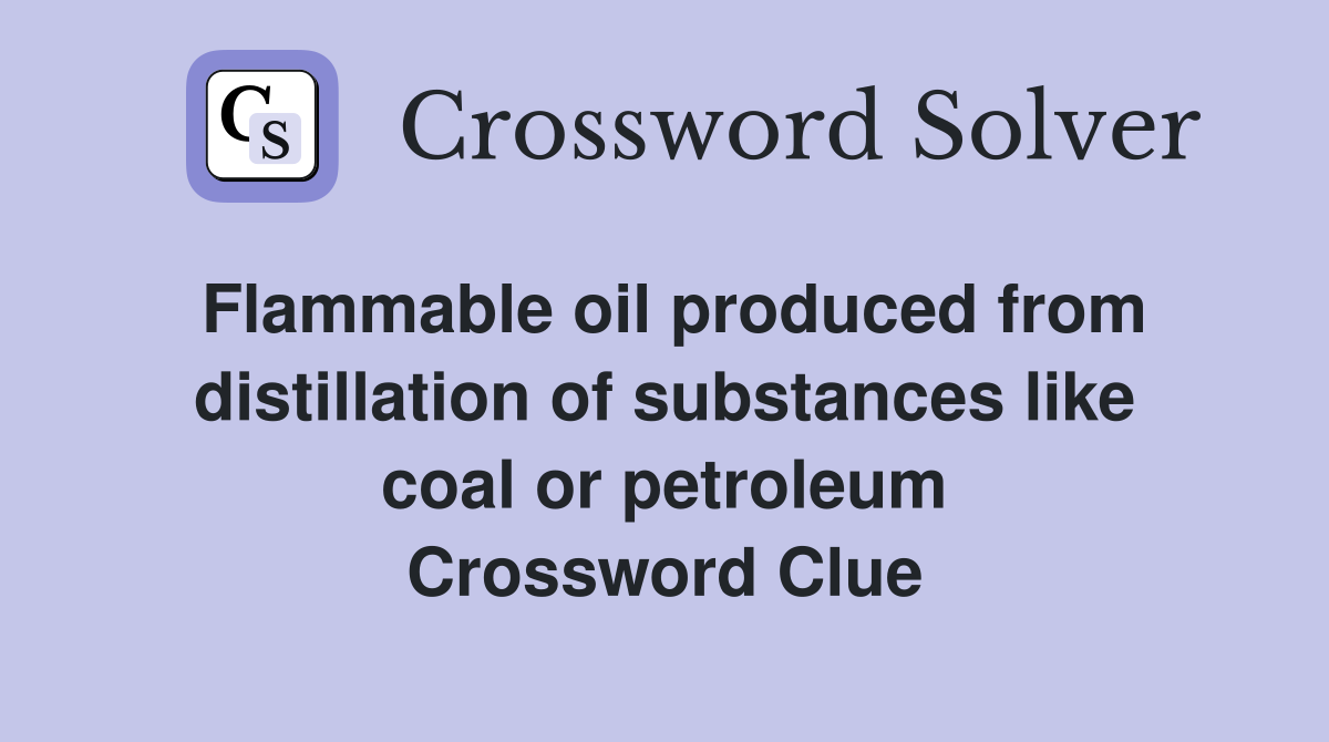 Flammable oil produced from distillation of substances like coal or petroleum Crossword Clue