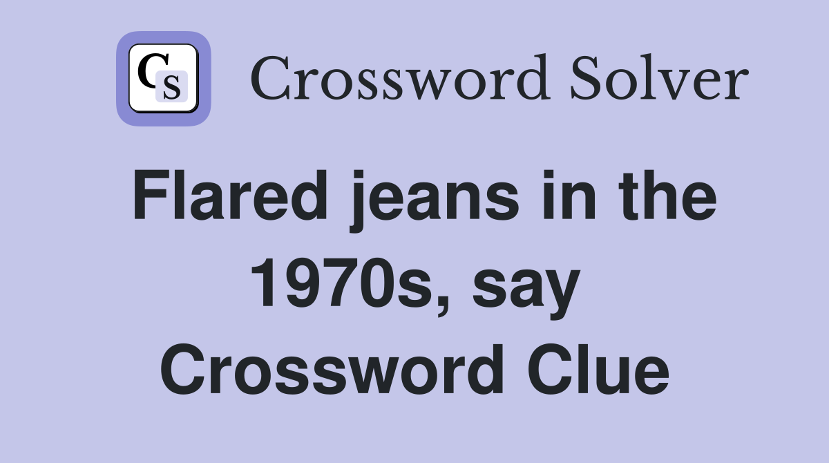 Flared jeans in the 1970s, say Crossword Clue