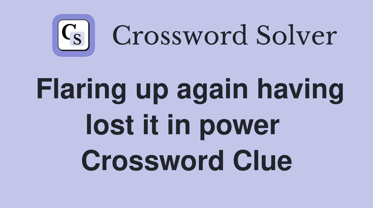 Flaring up again having lost it in power  Crossword Clue