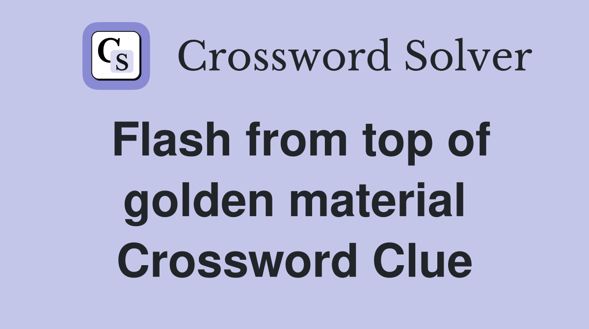 Flash from top of golden material Crossword Clue