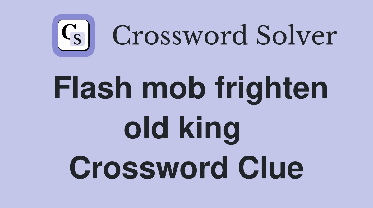 Flash mob frighten old king  Crossword Clue