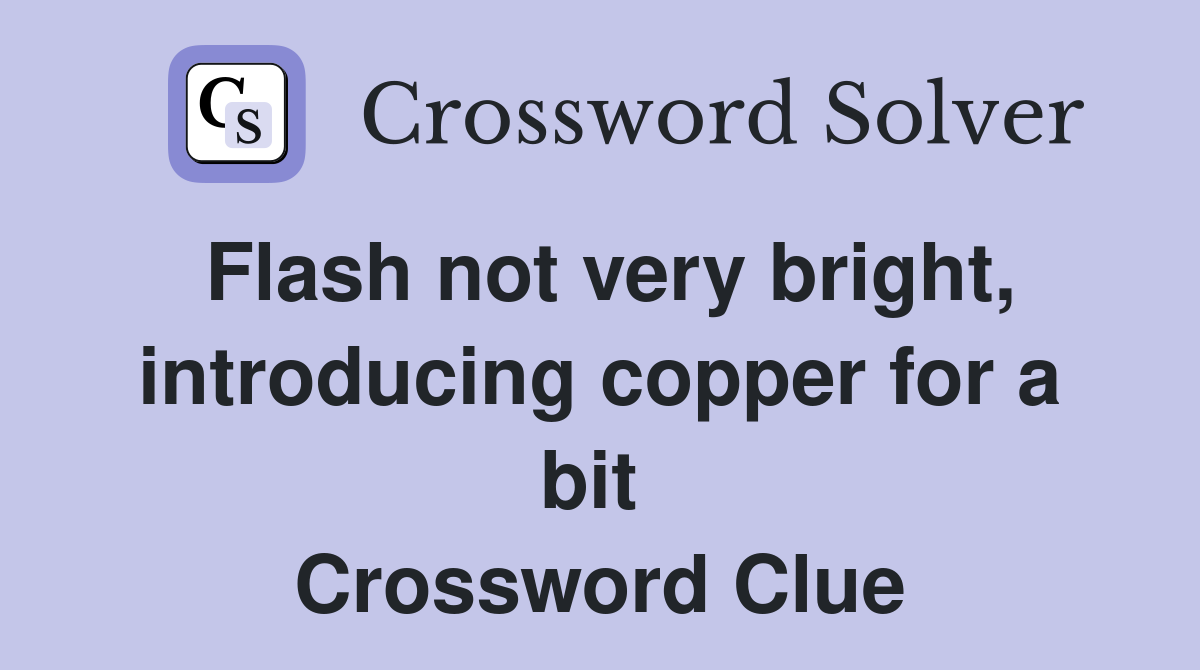 Flash not very bright, introducing copper for a bit  Crossword Clue