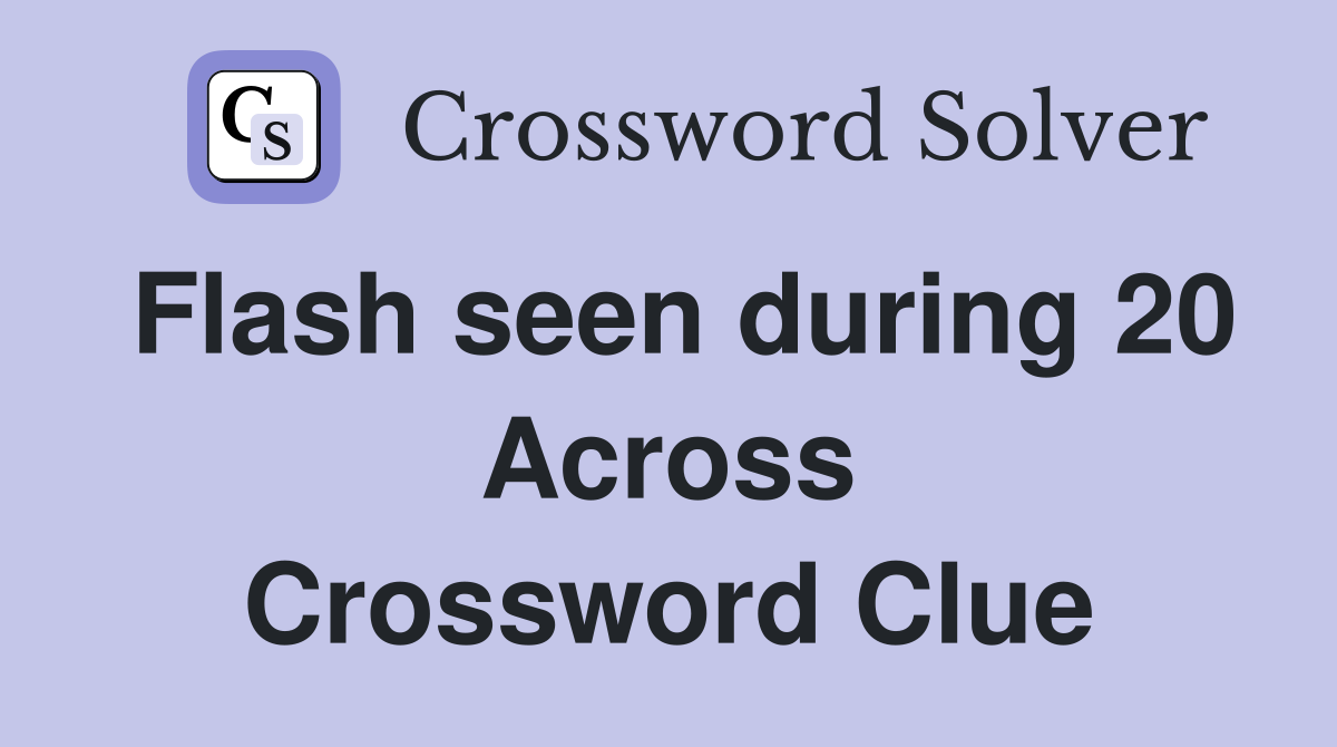 Flash seen during 20 Across Crossword Clue