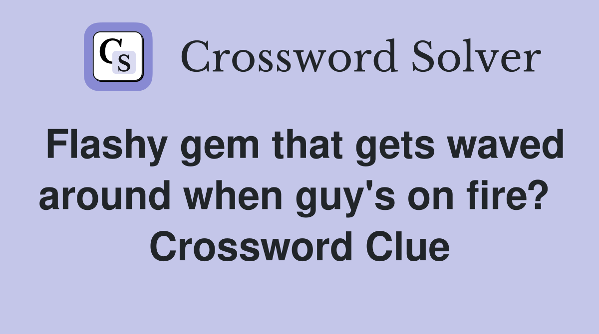 Flashy gem that gets waved around when guy's on fire?  Crossword Clue