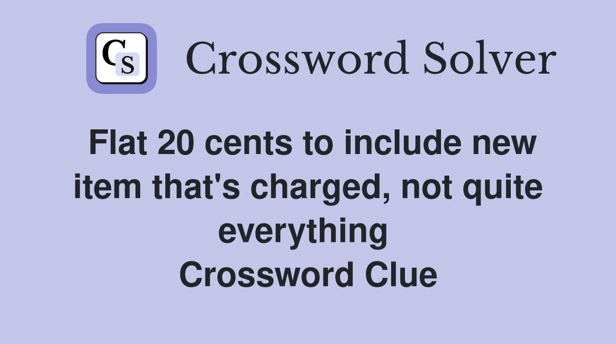 Flat 20 cents to include new item that's charged, not quite everything  Crossword Clue