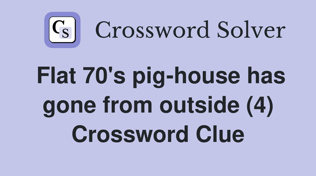 Flat 70's pig-house has gone from outside (4) Crossword Clue