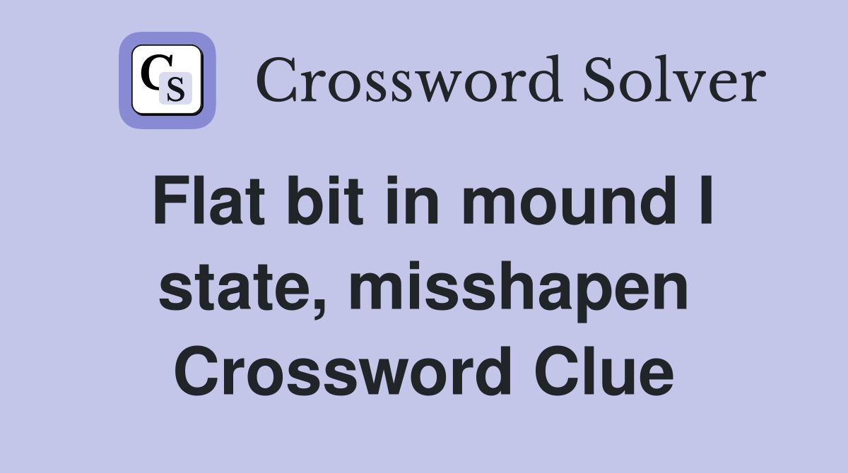 Flat bit in mound I state, misshapen Crossword Clue