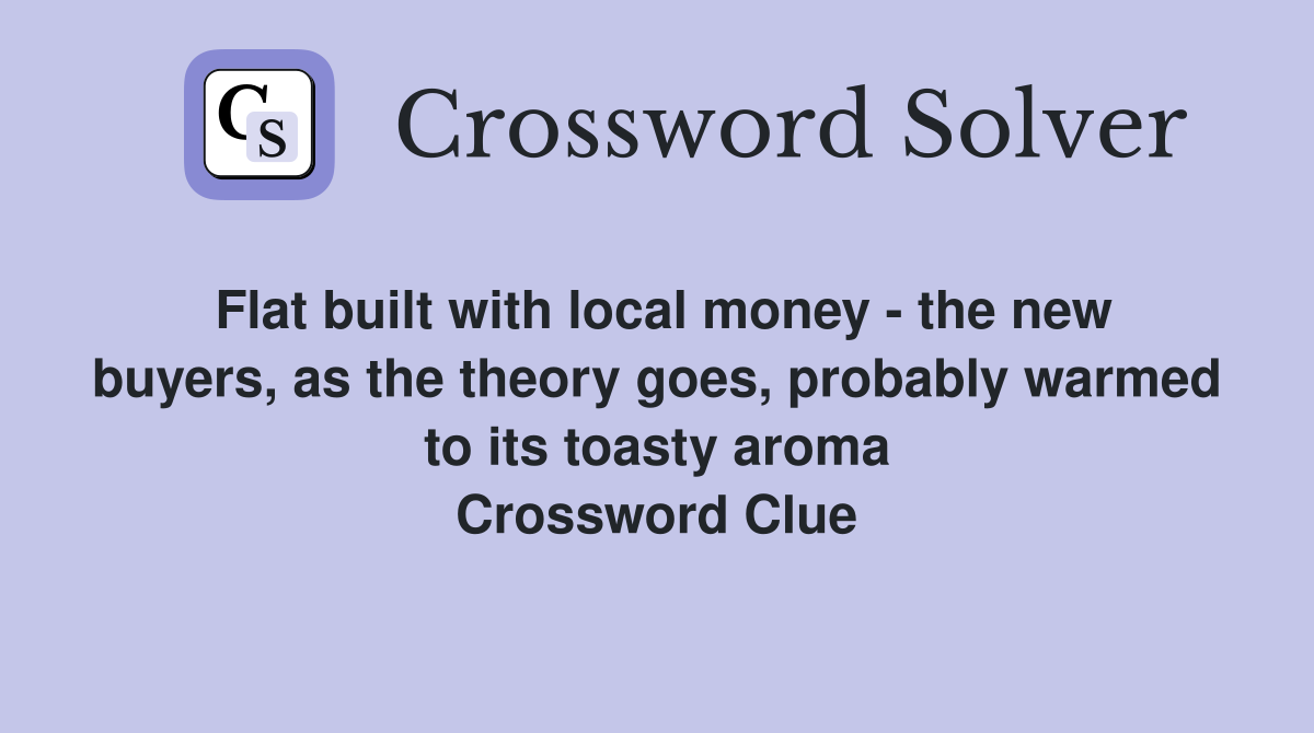 Flat built with local money - the new buyers, as the theory goes, probably warmed to its toasty aroma Crossword Clue