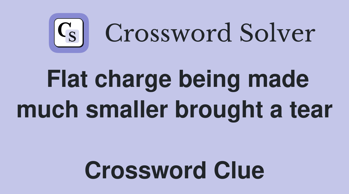 Flat charge being made much smaller brought a tear  Crossword Clue