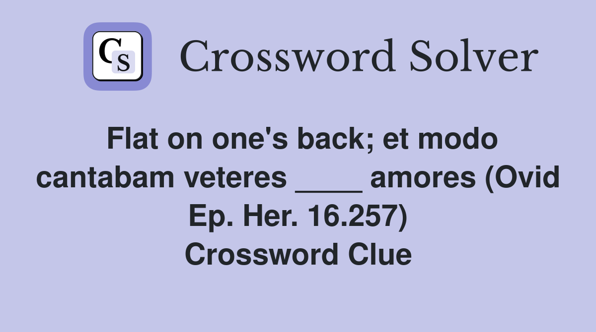 Flat on one's back; et modo cantabam veteres ____ amores (Ovid Ep. Her. 16.257) Crossword Clue