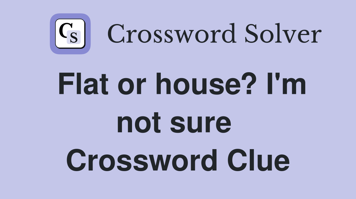 Flat or house? I'm not sure  Crossword Clue