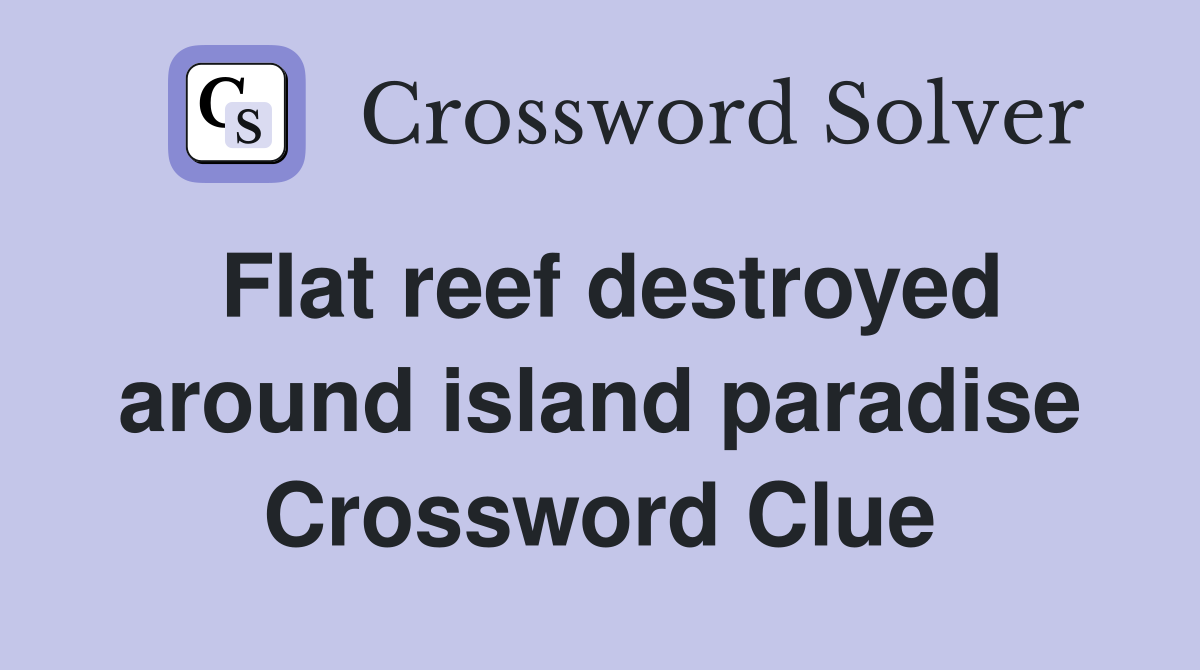 Flat reef destroyed around island paradise Crossword Clue