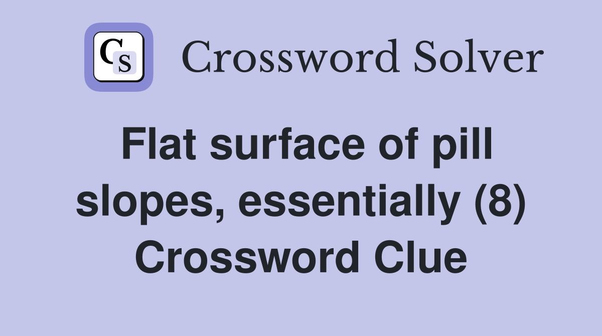 Flat surface of pill slopes, essentially (8) Crossword Clue