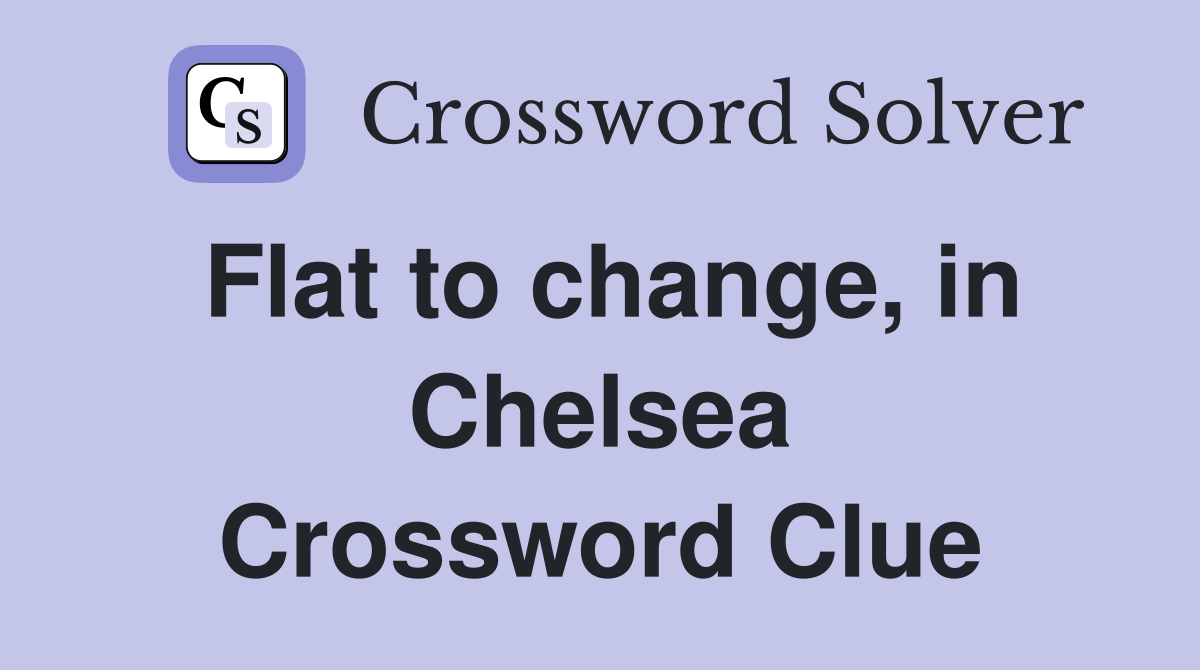 Flat to change, in Chelsea Crossword Clue