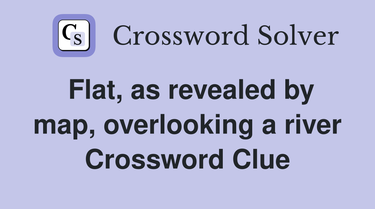 Flat, as revealed by map, overlooking a river Crossword Clue