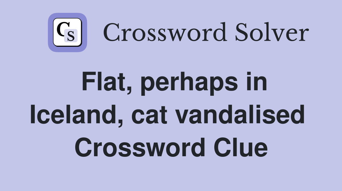 Flat, perhaps in Iceland, cat vandalised  Crossword Clue