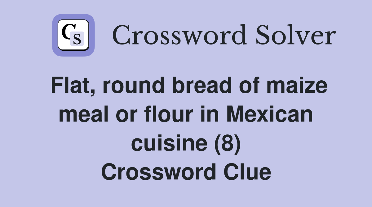 Flat, round bread of maize meal or flour in Mexican cuisine (8) Crossword Clue