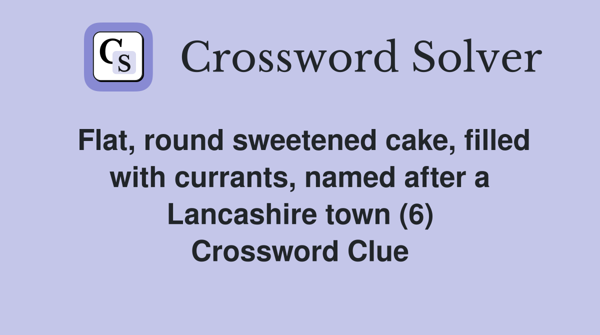 Flat, round sweetened cake, filled with currants, named after a Lancashire town (6) Crossword Clue