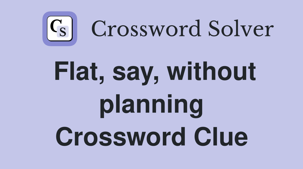 Flat, say, without planning Crossword Clue