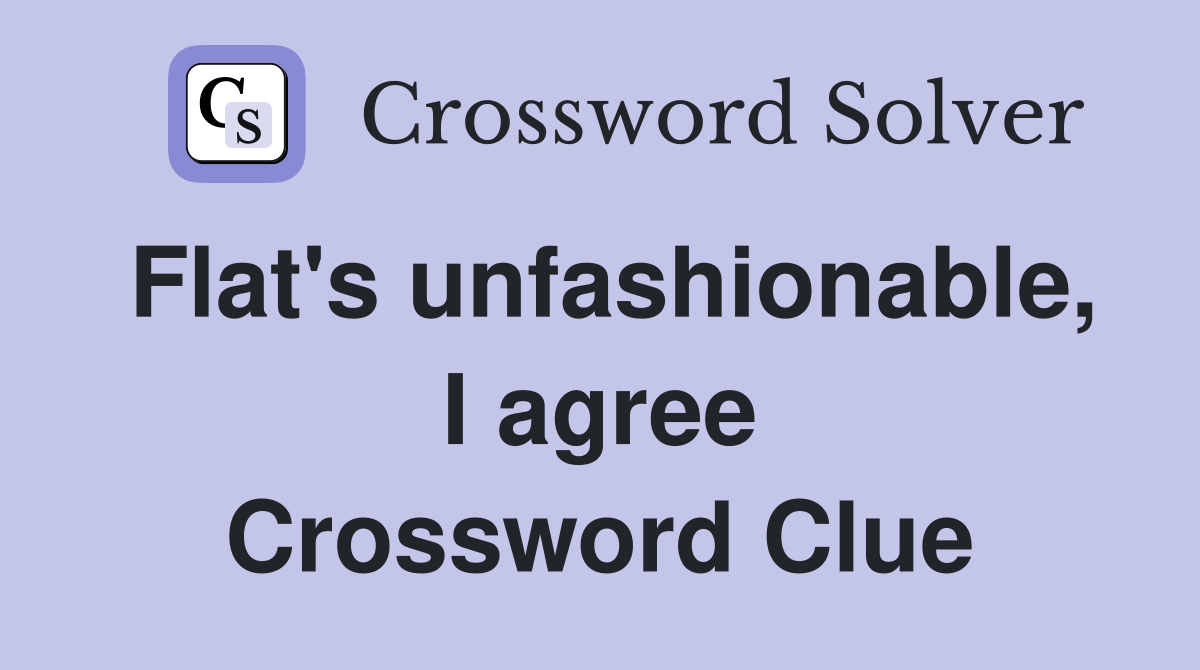 Flat's unfashionable, I agree Crossword Clue