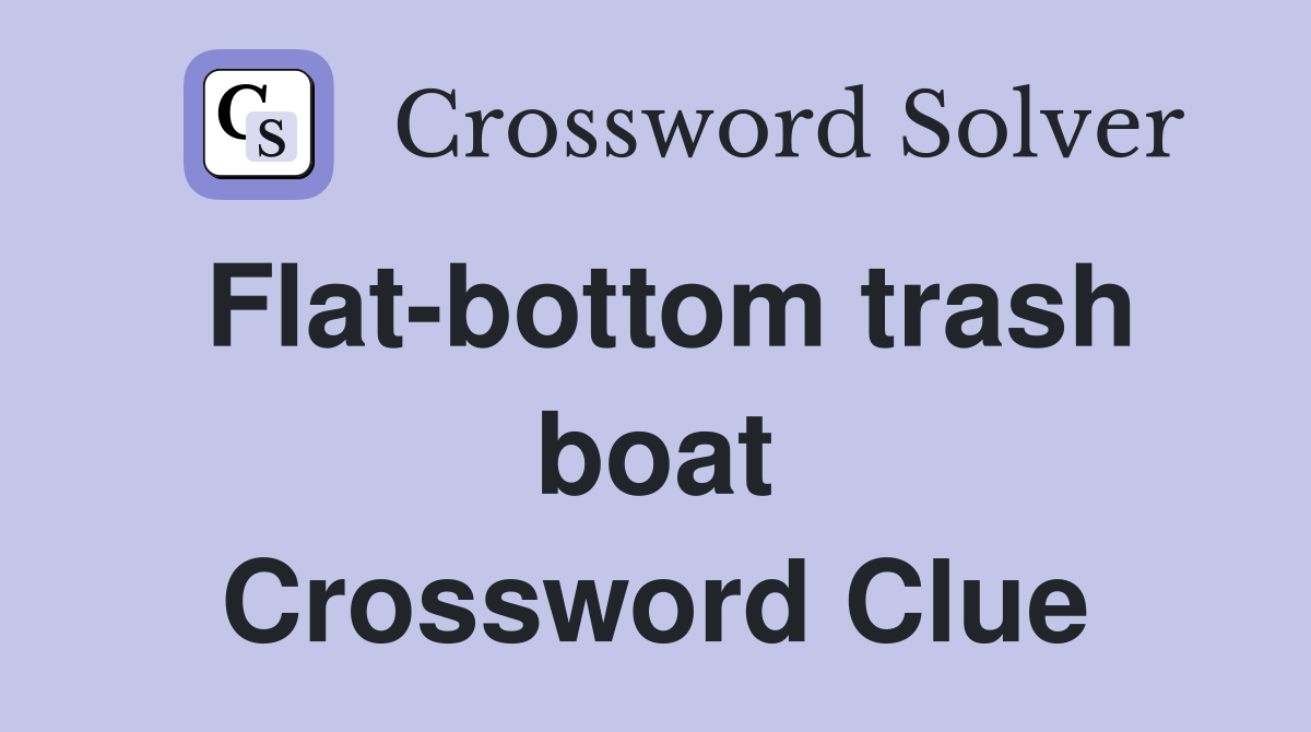 Flat-bottom trash boat Crossword Clue