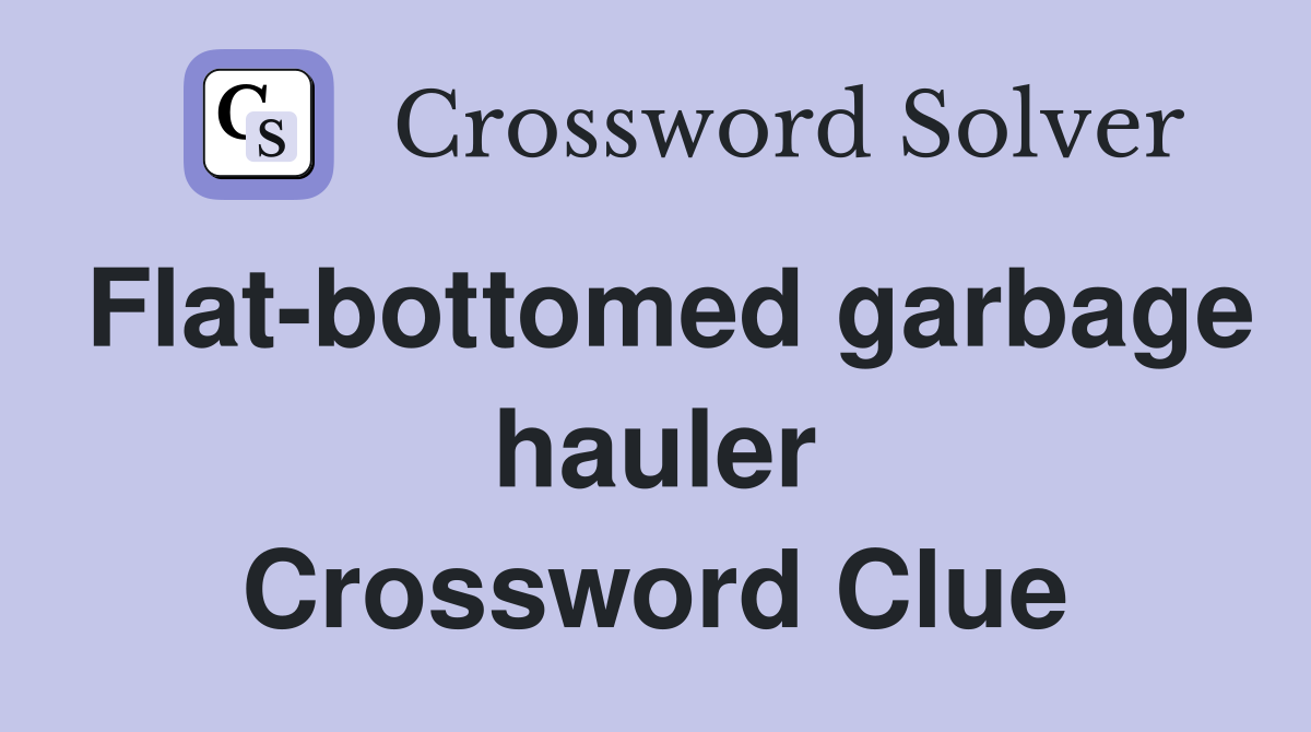 Flat-bottomed garbage hauler Crossword Clue