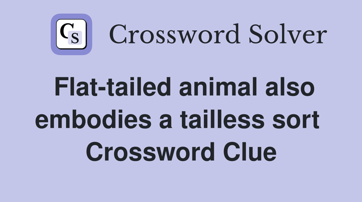 Flat-tailed animal also embodies a tailless sort  Crossword Clue