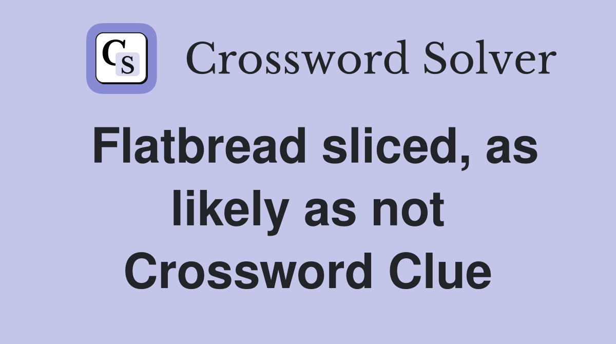 Flatbread sliced, as likely as not Crossword Clue