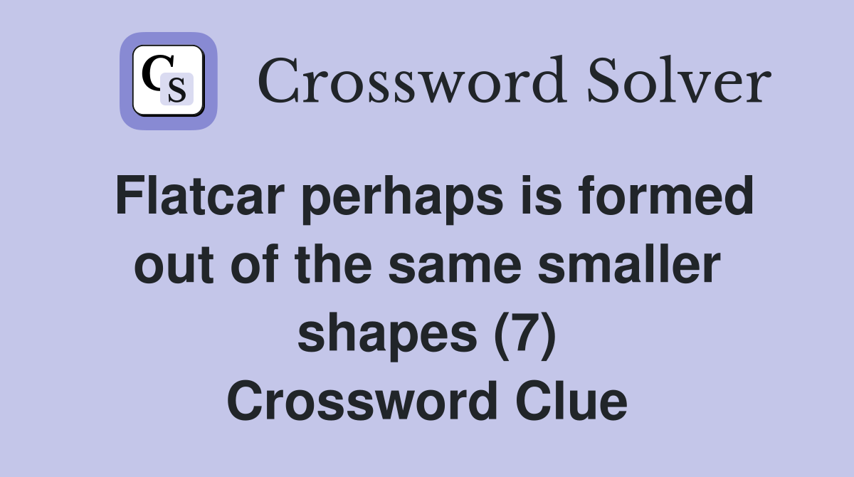 Flatcar perhaps is formed out of the same smaller shapes (7) Crossword Clue