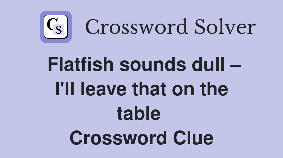 Flatfish sounds dull – I'll leave that on the table  Crossword Clue