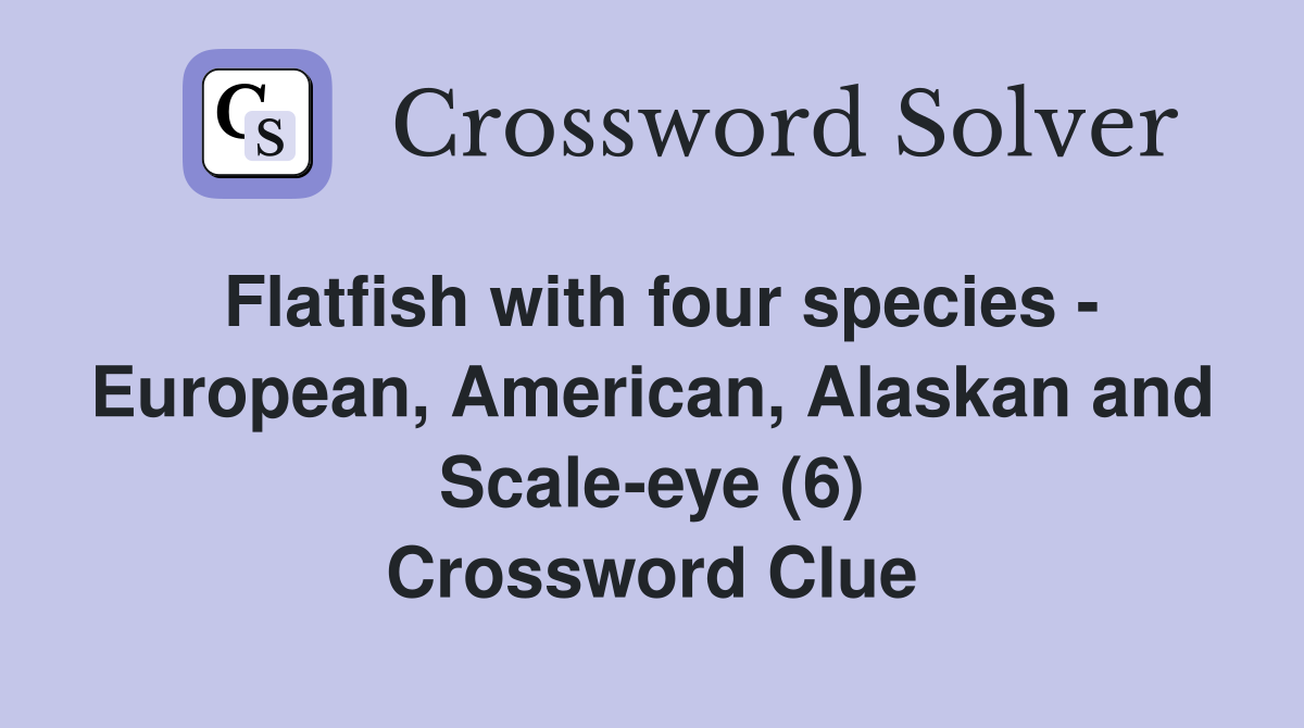 Flatfish with four species - European, American, Alaskan and Scale-eye (6) Crossword Clue