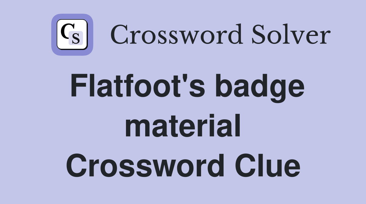 Flatfoot's badge material Crossword Clue